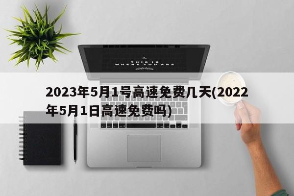 2023年5月1号高速免费几天(2022年5月1日高速免费吗)