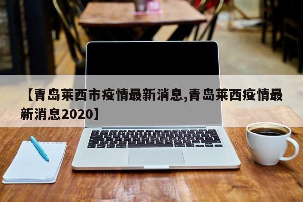【青岛莱西市疫情最新消息,青岛莱西疫情最新消息2020】
