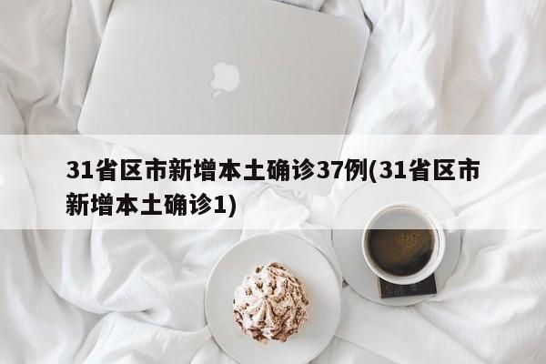 31省区市新增本土确诊37例(31省区市新增本土确诊1)