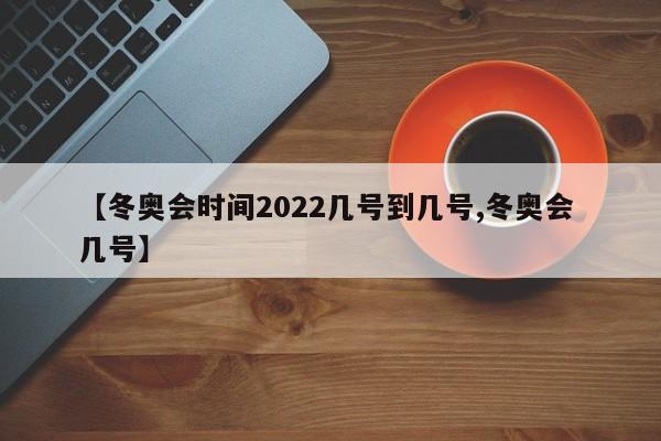 【冬奥会时间2022几号到几号,冬奥会 几号】