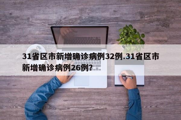 31省区市新增确诊病例32例.31省区市新增确诊病例26例?