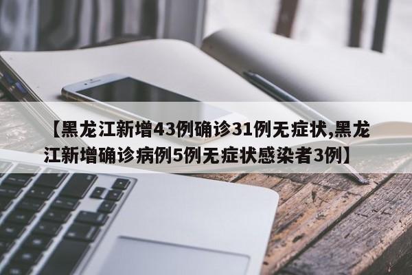 【黑龙江新增43例确诊31例无症状,黑龙江新增确诊病例5例无症状感染者3例】